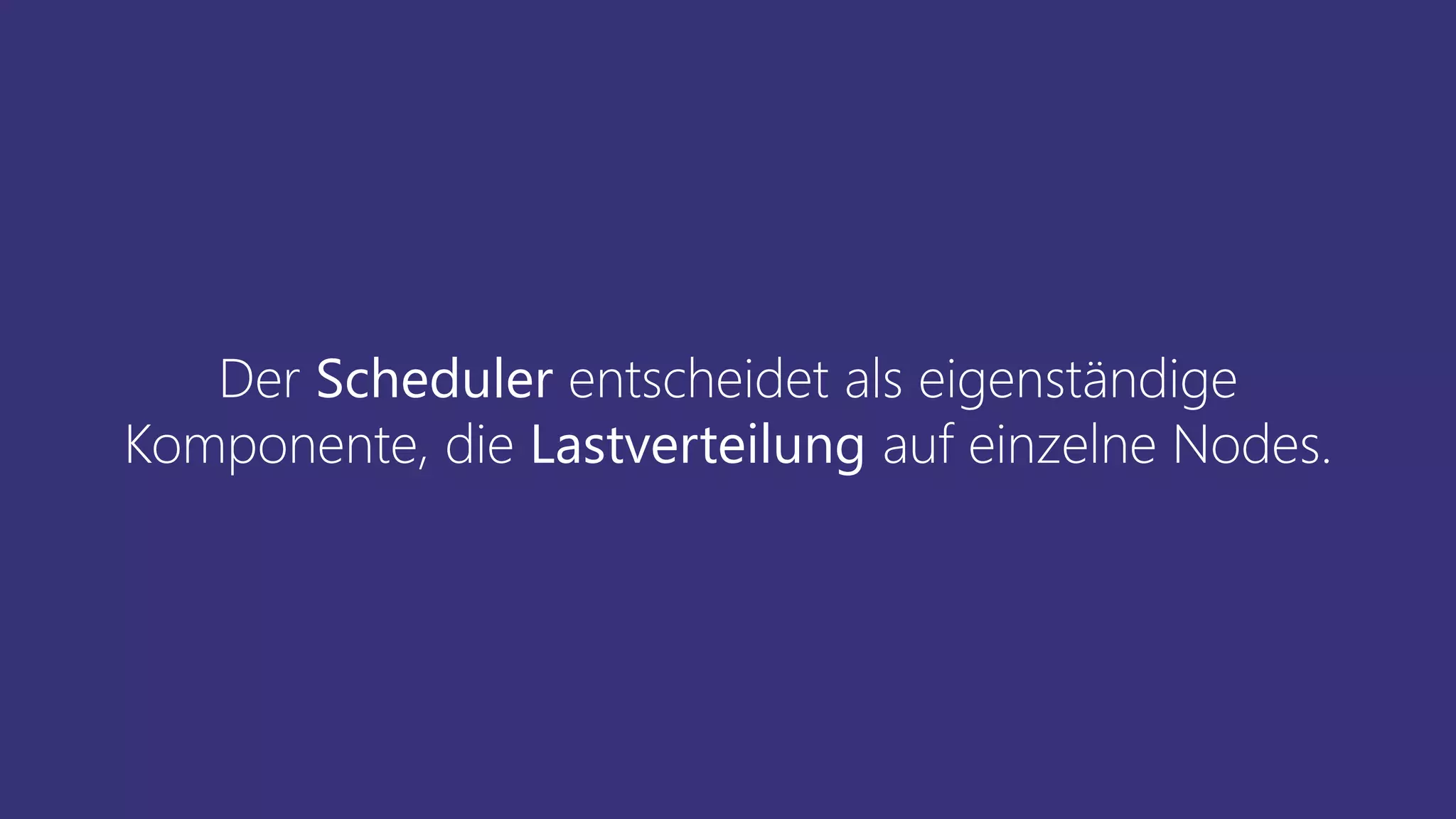 Der Scheduler entscheidet als eigenständige
Komponente, die Lastverteilung auf einzelne Nodes.
 