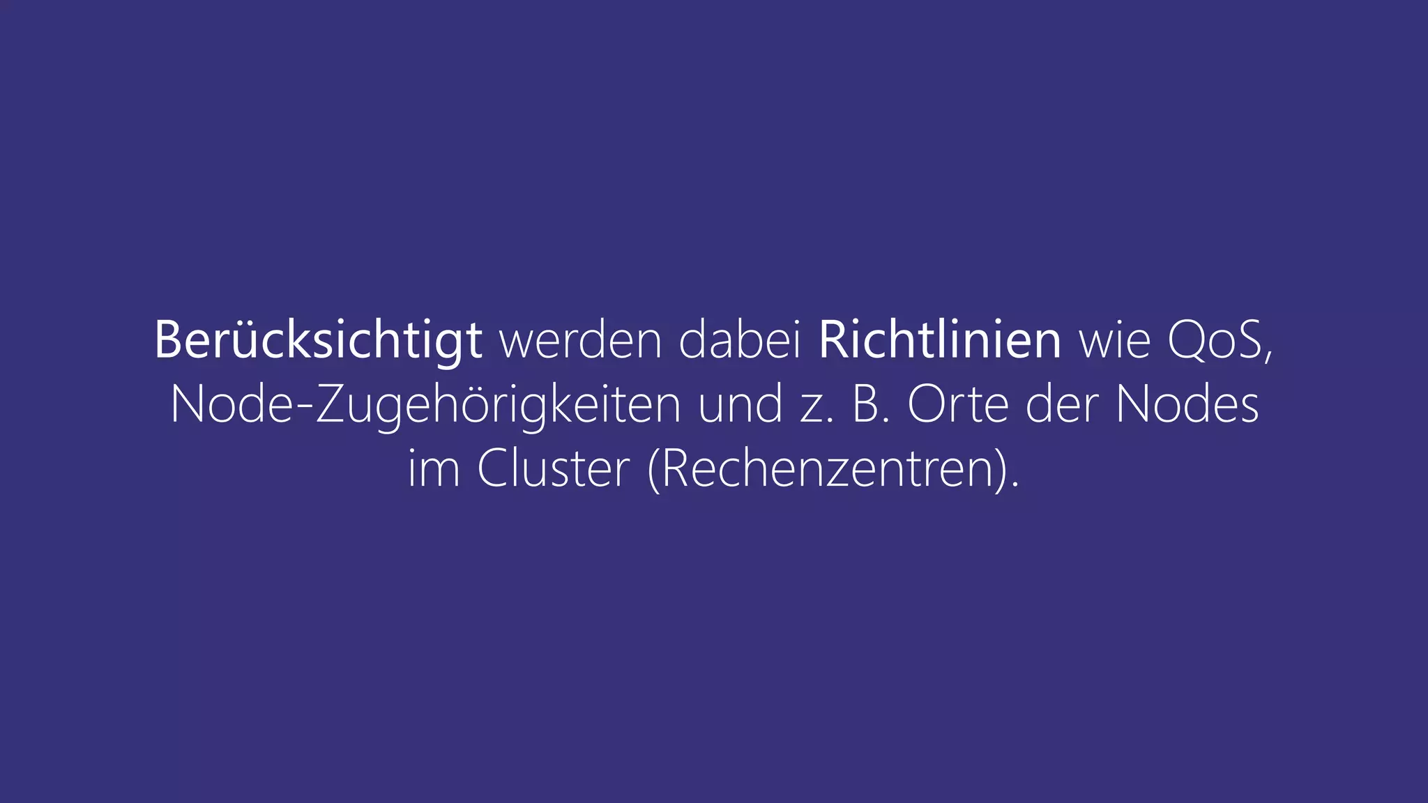 Berücksichtigt werden dabei Richtlinien wie QoS,
Node-Zugehörigkeiten und z. B. Orte der Nodes
im Cluster (Rechenzentren).
 