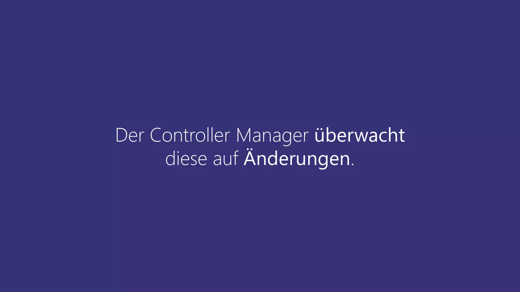 Der Controller Manager überwacht
diese auf Änderungen.
 