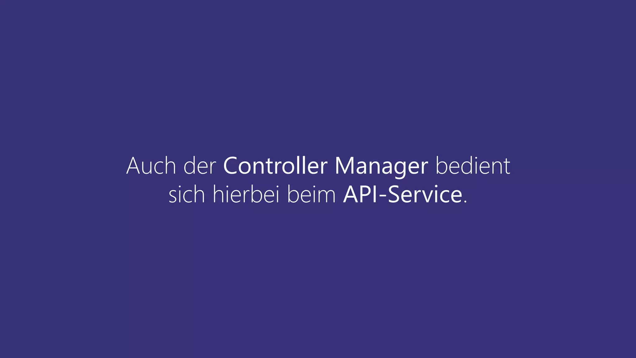 Auch der Controller Manager bedient
sich hierbei beim API-Service.
 
