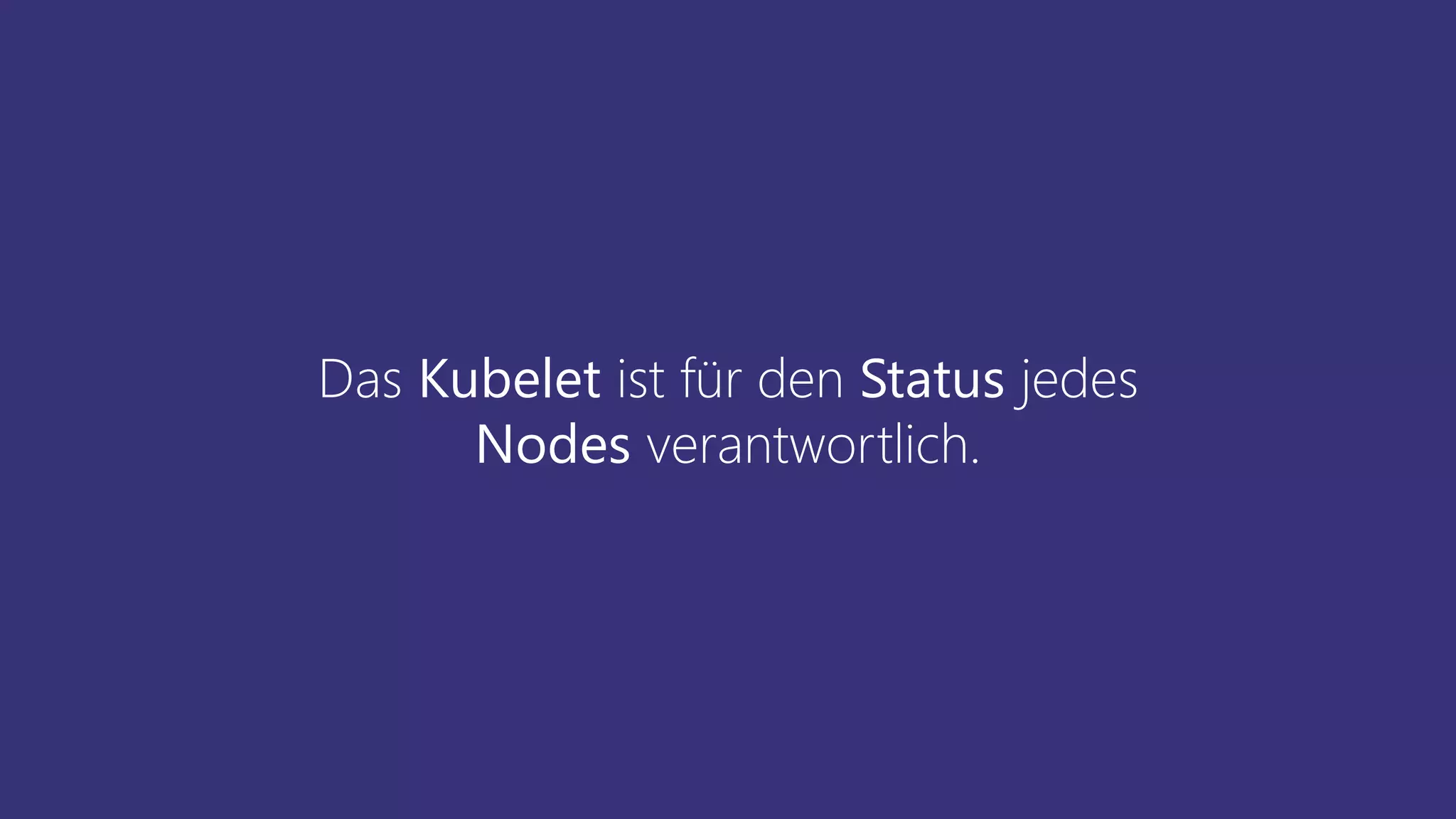 Das Kubelet ist für den Status jedes
Nodes verantwortlich.
 