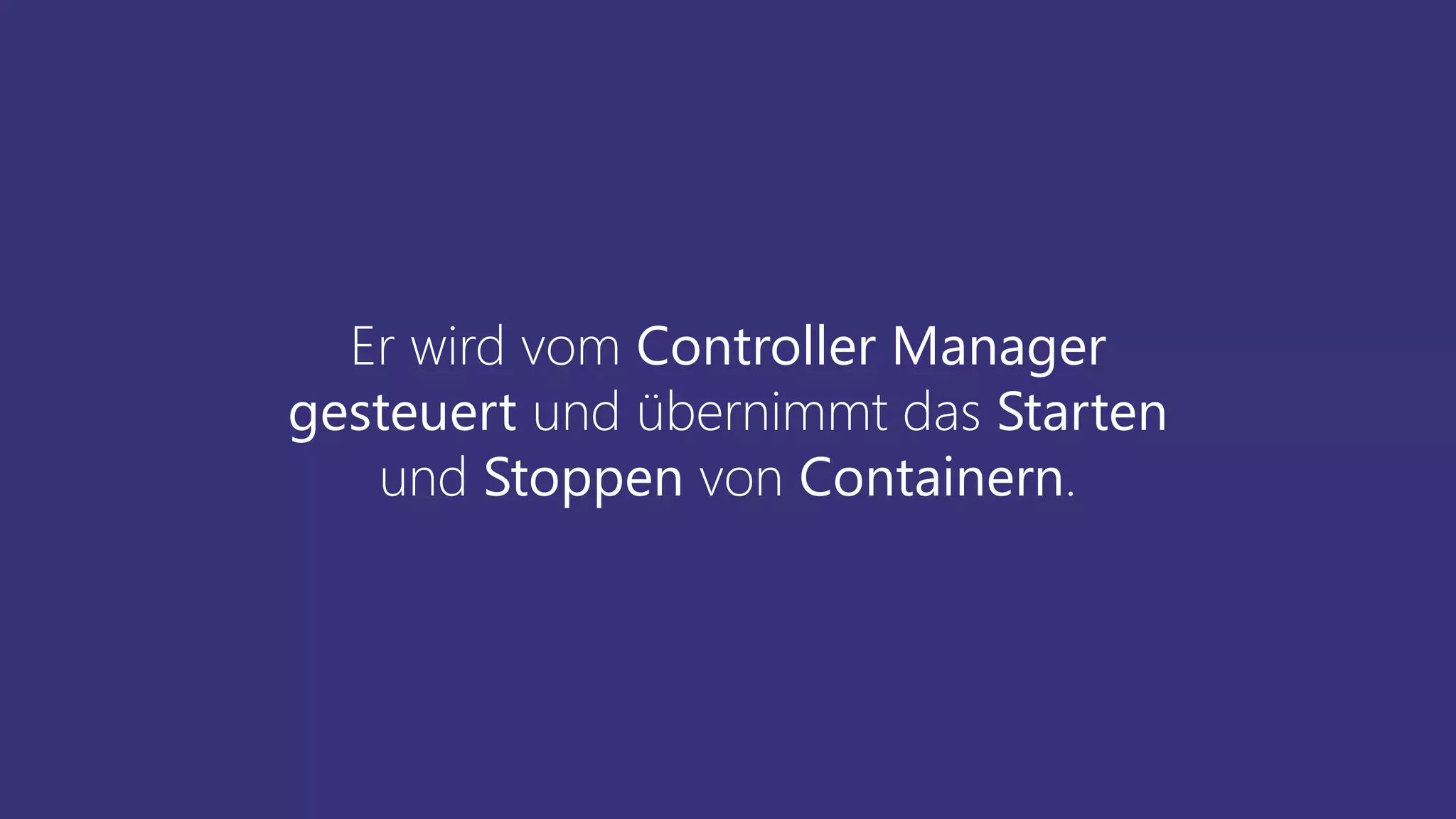 Er wird vom Controller Manager
gesteuert und übernimmt das Starten
und Stoppen von Containern.
 