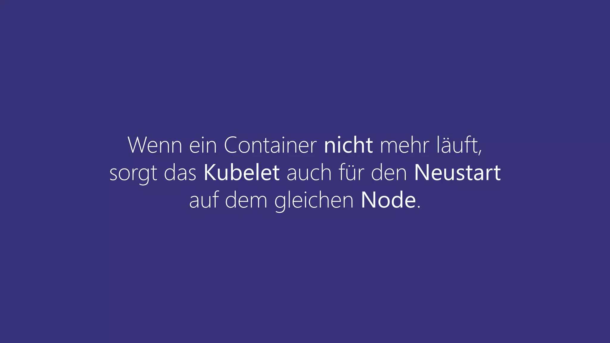 Wenn ein Container nicht mehr läuft,
sorgt das Kubelet auch für den Neustart
auf dem gleichen Node.
 