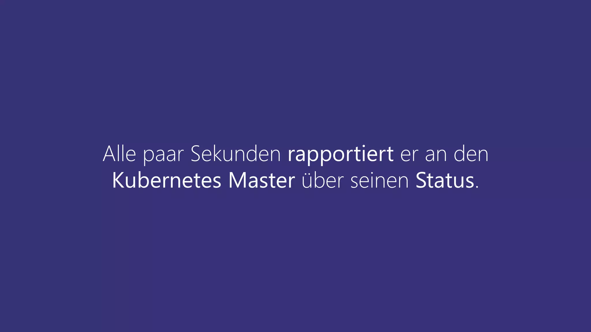 Alle paar Sekunden rapportiert er an den
Kubernetes Master über seinen Status.
 