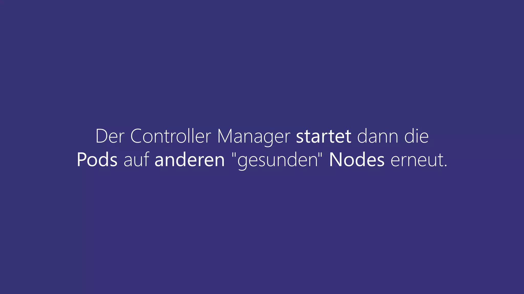 Der Controller Manager startet dann die
Pods auf anderen "gesunden" Nodes erneut.
 