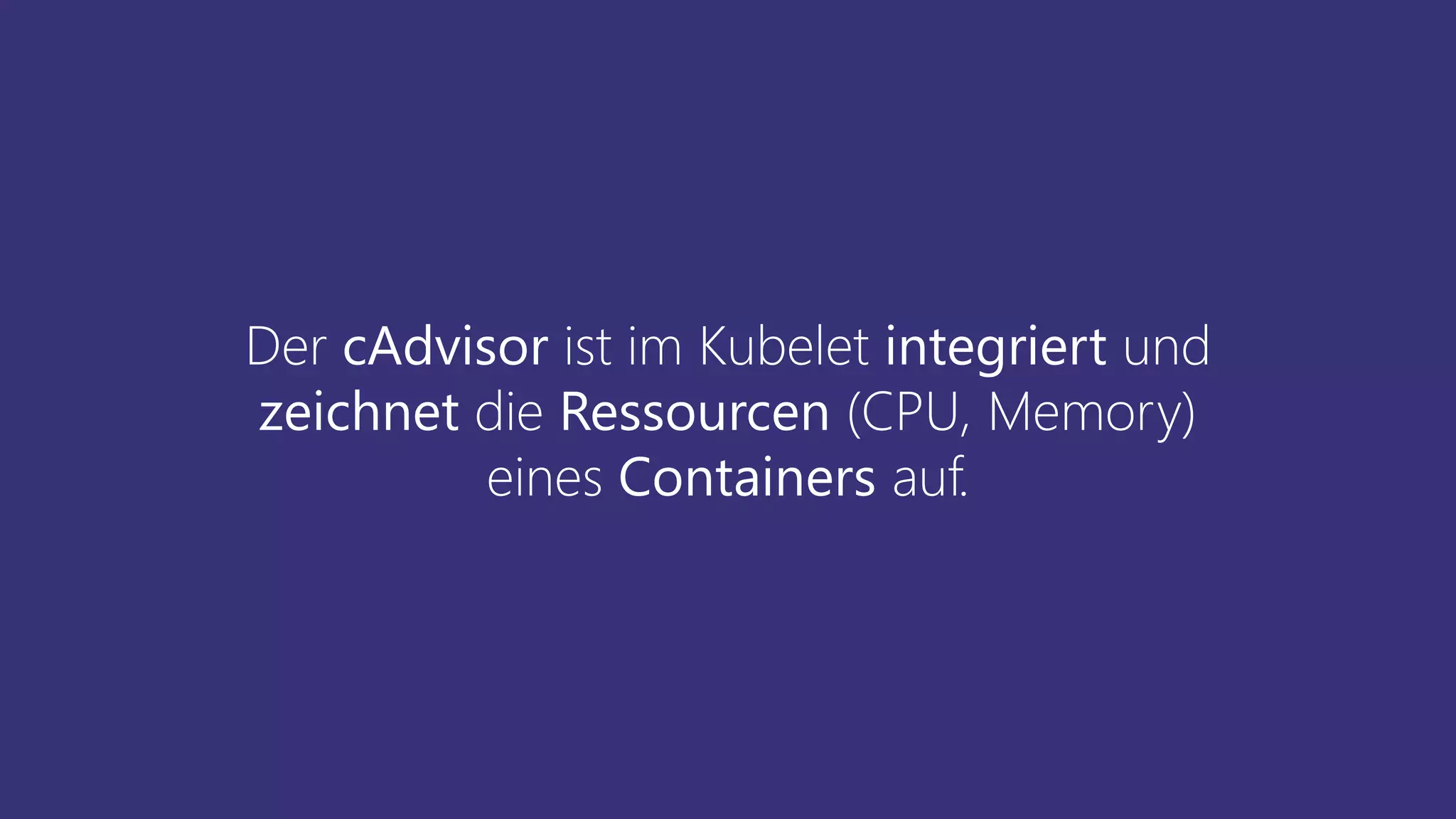 Der cAdvisor ist im Kubelet integriert und
zeichnet die Ressourcen (CPU, Memory)
eines Containers auf.
 