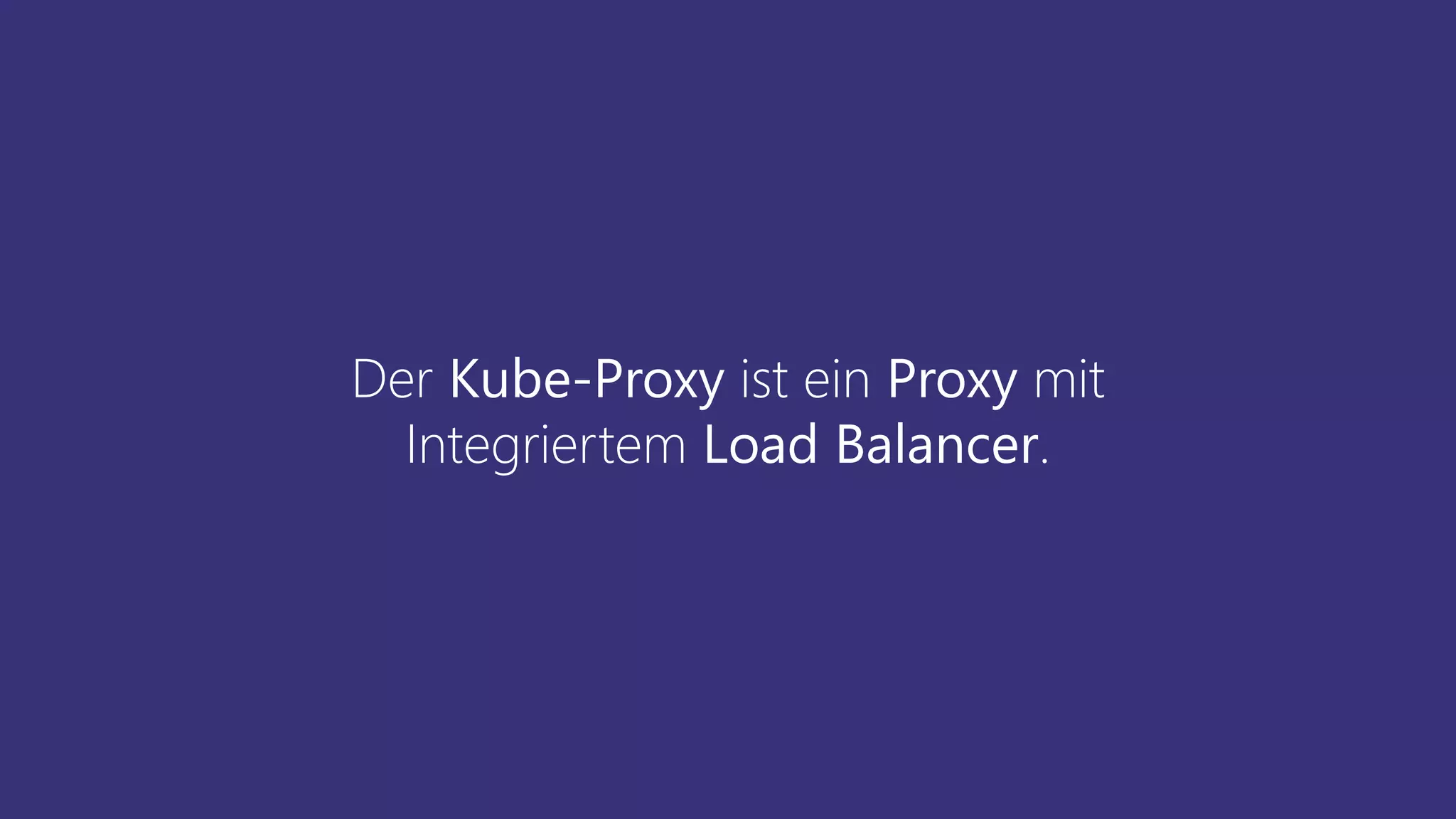 Der Kube-Proxy ist ein Proxy mit
Integriertem Load Balancer.
 
