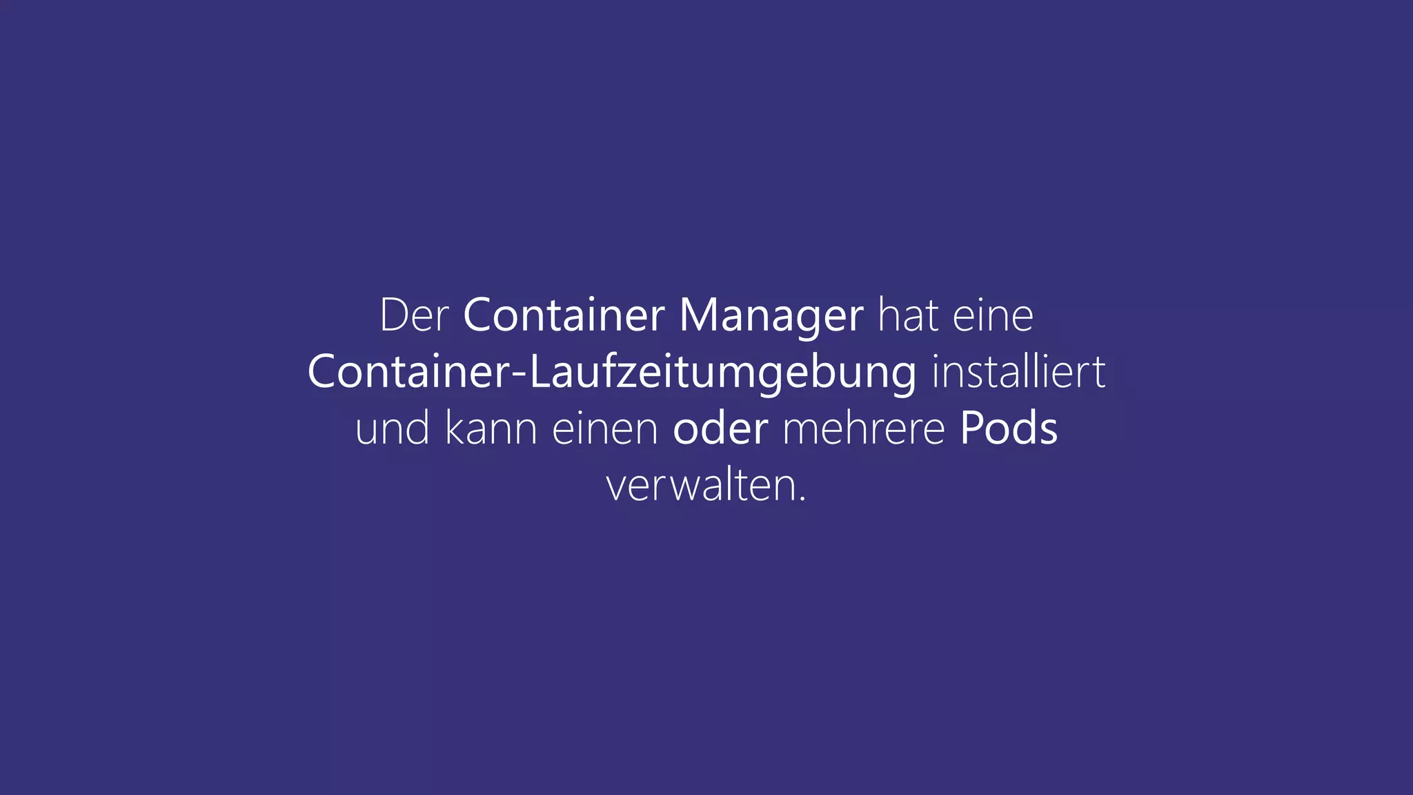 Der Container Manager hat eine
Container-Laufzeitumgebung installiert
und kann einen oder mehrere Pods
verwalten.
 