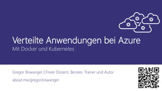 Verteilte Anwendungen bei Azure
Mit Docker und Kubernetes
Gregor Biswanger | Freier Dozent, Berater, Trainer und Autor
about.me/gregor.biswanger
 