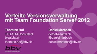 Verteilte Versionsverwaltung
mit Team Foundation Server 2012
Thorsten Ruf
TFSALM Consultant
blog.bbv.ch
thorsten.ruf@bbv.ch
Daniel Marbach
dotnet-zentral.ch
@danielmarbach
daniel.marbach@bbv.ch
 