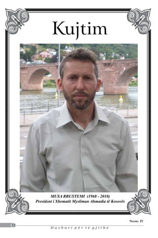 Kujtim




             Musa Rrustemi (1968 - 2010)
     President i Xhematit Mysliman Ahmadia të Kosovës



                                                        Numri IV
72
             Dashuri për të gjithë
 