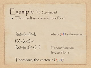 Example 1:  Continued The result is now in vertex form:  f(x)=(x-2) 2  +(-1) f(x)=(x-h) 2 +k where ( h , k ) is the vertex f(x)=(x-2) 2 -1 For our function, h=2 and k=-1 Therefore, the vertex is ( 2 ,  -1 ) 