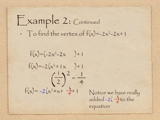 Example 2:  Continued To find the vertex of f(x)=-2x 2 -2x+1 __ f(x)=(-2x 2 -2 x  )+1 f(x)=-2(x 2 +1x  )+1 (  ) 1 2 = 2 f(x)=   -2 (x 2 + x+  )+1 Notice we have really added  -2 (  ) to the  equation __ 4 1 __ 4 1 __ 4 1 