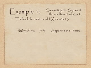 Example 1: To find the vertex of f(x)=x 2 -4x+3 f(x)=(x 2 -4x  )+3 Separate the x-terms Completing the Square if the coefficient of x 2  is 1. 