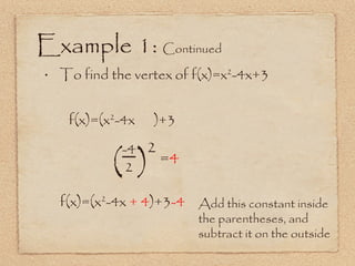 Example 1:  Continued To find the vertex of f(x)=x 2 -4x+3 f(x)=(x 2 -4x  )+3 -4 2 (  ) 2 = 4 f(x)=(x 2 -4x  + 4 )+3 -4 Add this constant inside the parentheses, and subtract it on the outside 