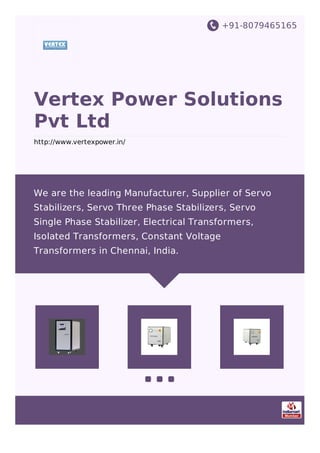+91-8079465165
Vertex Power Solutions
Pvt Ltd
http://www.vertexpower.in/
We are the leading Manufacturer, Supplier of Servo
Stabilizers, Servo Three Phase Stabilizers, Servo
Single Phase Stabilizer, Electrical Transformers,
Isolated Transformers, Constant Voltage
Transformers in Chennai, India.
 