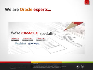 22


We are Oracle experts…




                                    Contact Us
                                    Vertex House, 15 Wickham Rd, Beckenham, Kent BR3 5JS
                                    T: +44 (0) 208 464 8000 F: +44 (0) 208 464 8001 info@vertex-it-solutions.com
  An IT Recruitment partner …with   linkedin.com/company/vertex-it-solutions vertex-it-solutions.com
  a difference
 