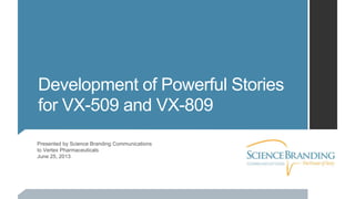 Presented by Science Branding Communications
to Vertex Pharmaceuticals
June 25, 2013
Development of Powerful Stories
for VX-509 and VX-809
 