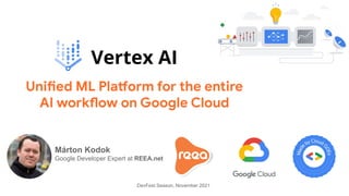 Vertex AI
Unified ML Platform for the entire
AI workflow on Google Cloud
DevFest Season, November 2021
Márton Kodok
Google Developer Expert at REEA.net
 