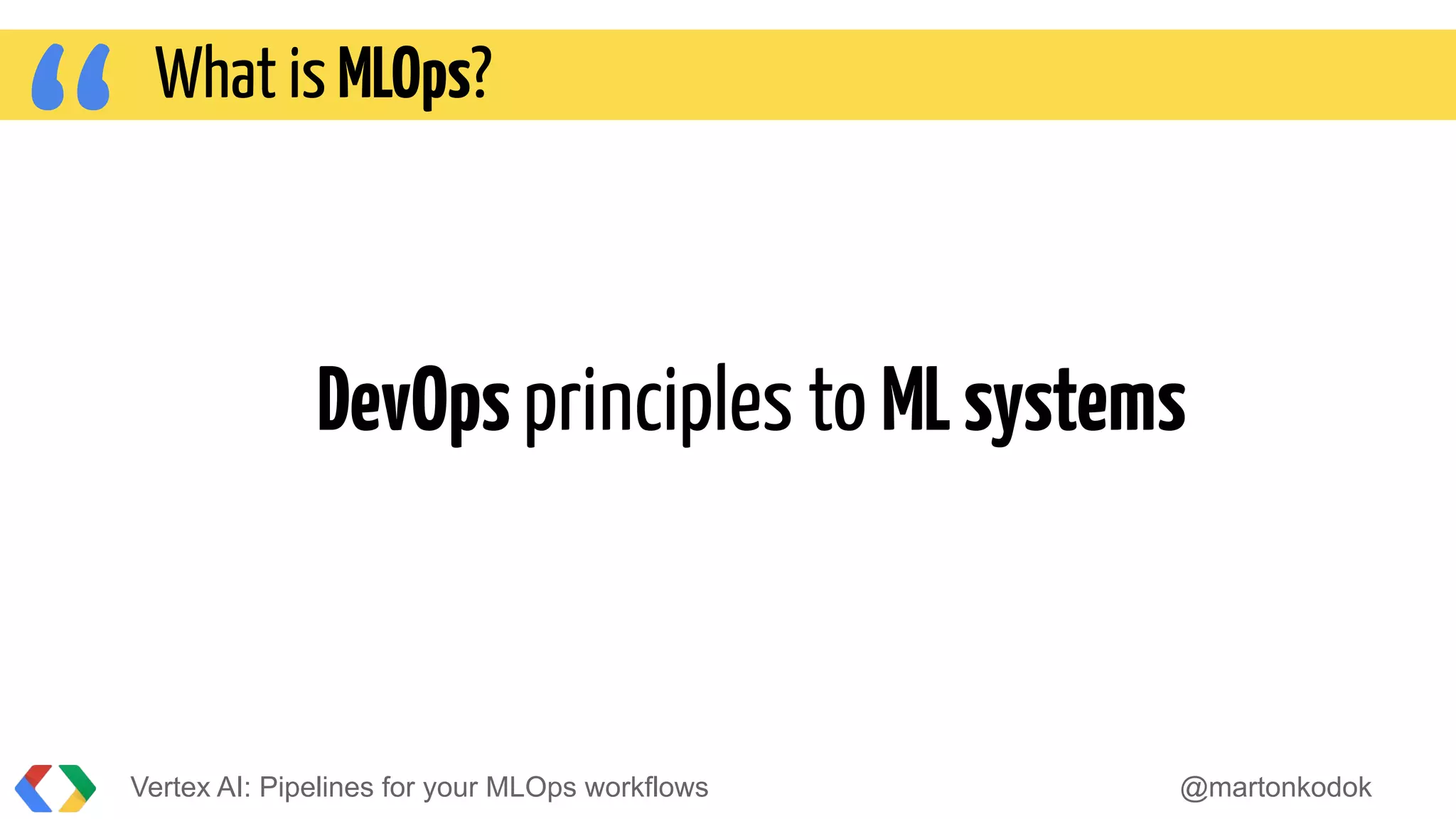 “ DevOpsprinciples to MLsystems
Vertex AI: Pipelines for your MLOps workflows @martonkodok
What is MLOps?
 