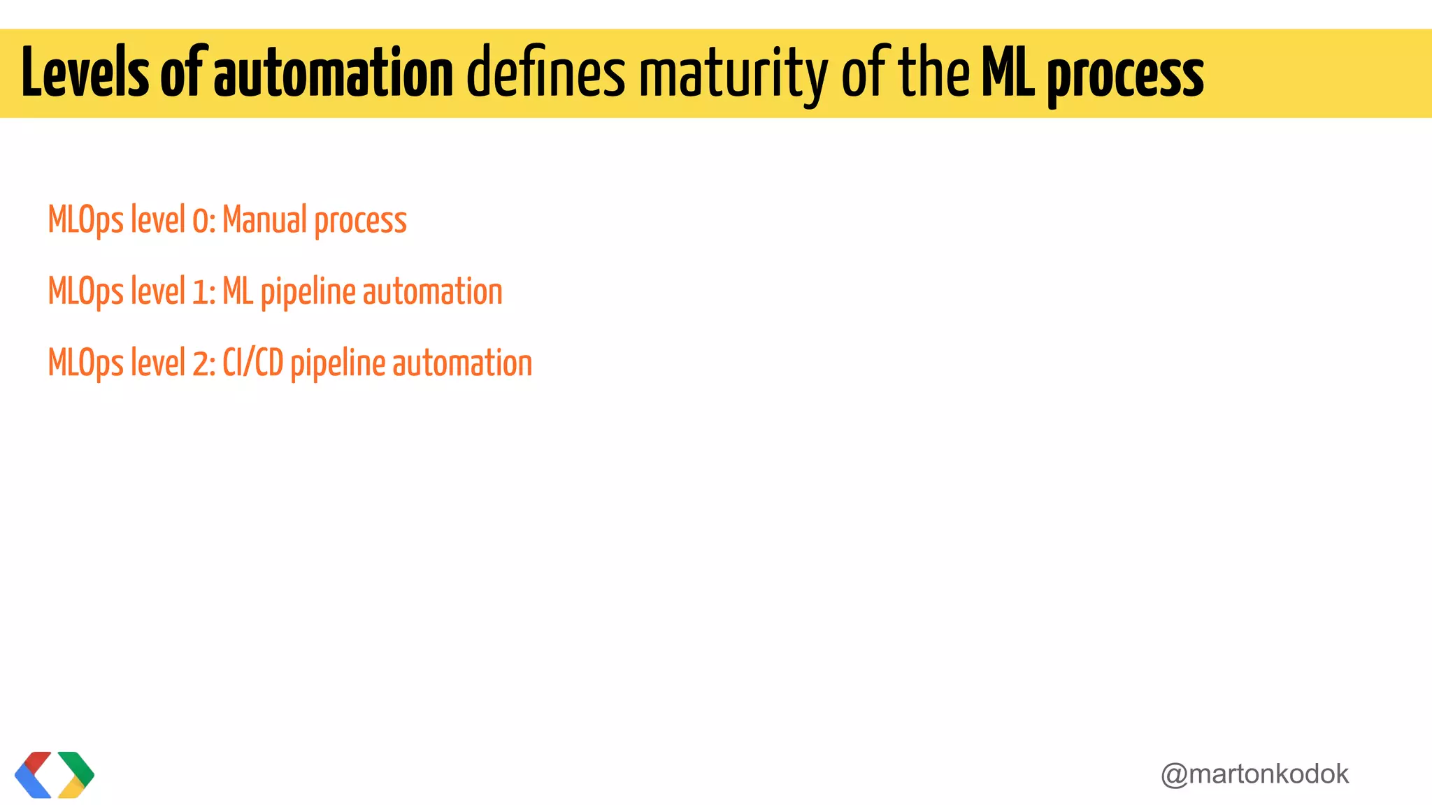 MLOps level 0: Manual process
MLOps level 1: ML pipeline automation
MLOps level 2: CI/CD pipeline automation
Levelsofautomation deﬁnes maturity of theMLprocess
@martonkodok
 