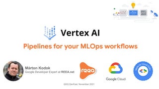 Vertex AI
Pipelines for your MLOps workflows
GDG DevFest, November 2021
Márton Kodok
Google Developer Expert at REEA.net
 