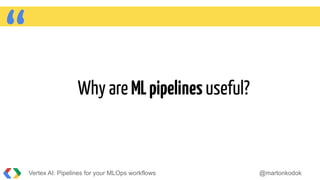 “ Why are MLpipelines useful?
Vertex AI: Pipelines for your MLOps workflows @martonkodok
 