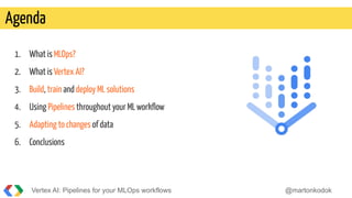 1. What is MLOps?
2. What is Vertex AI?
3. Build, train and deploy ML solutions
4. Using Pipelines throughout your ML workﬂow
5. Adapting to changes of data
6. Conclusions
Agenda
Vertex AI: Pipelines for your MLOps workflows @martonkodok
 