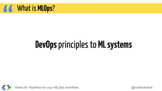 “ DevOpsprinciples to MLsystems
Vertex AI: Pipelines for your MLOps workflows @martonkodok
What is MLOps?
 
