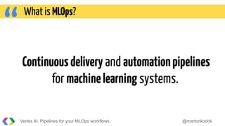 “Continuousdelivery and automationpipelines
for machinelearning systems.
Vertex AI: Pipelines for your MLOps workflows @martonkodok
What is MLOps?
 