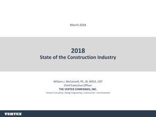 William J. McConnell, PE, JD, MSCE, CDT
Chief Executive Officer
THE VERTEX COMPANIES, INC.
Forensic Consulting | Design Engineering | Construction | Environmental
2018
State of the Construction Industry
1
March-2018
 