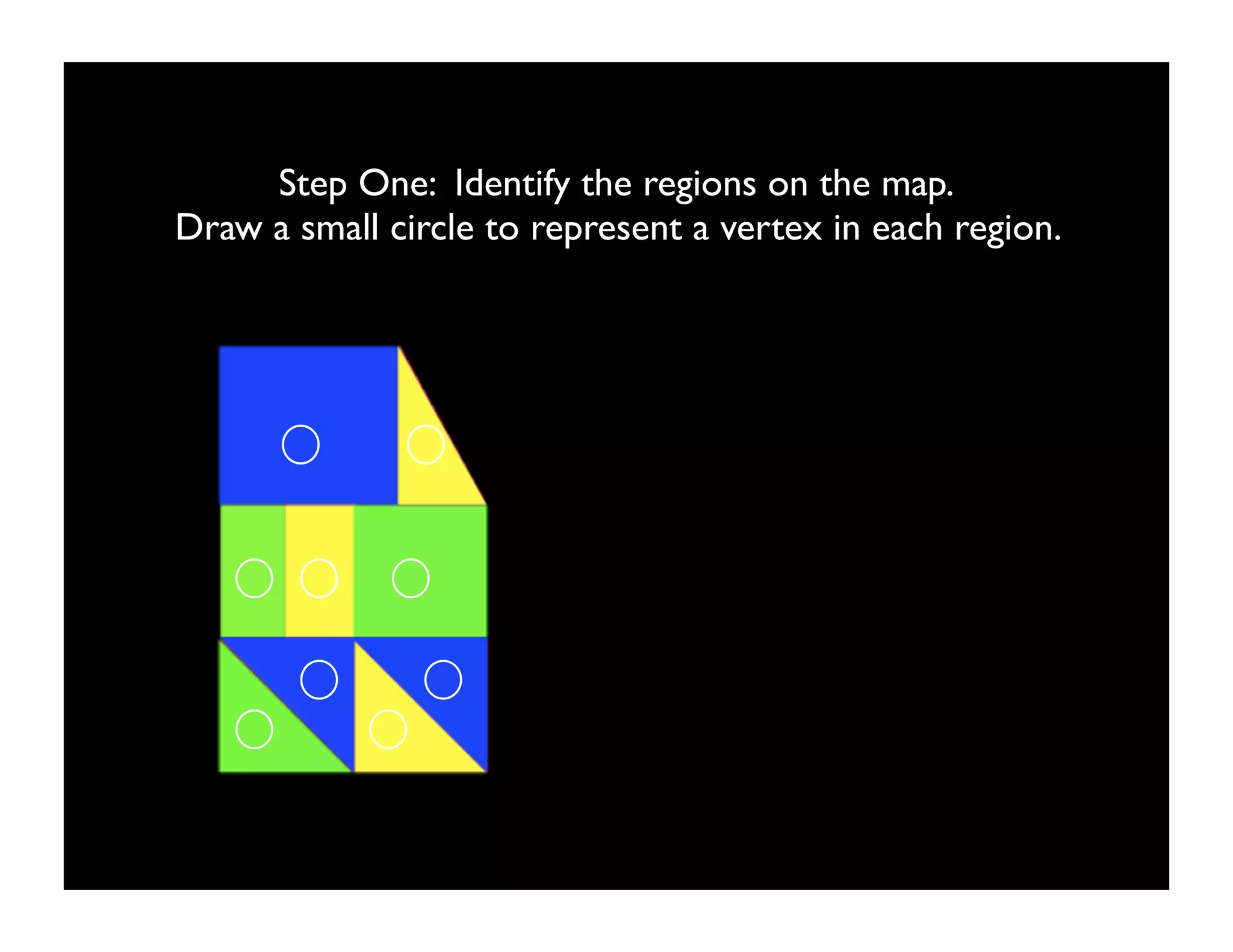 Step One: Identify the regions on the map.
Draw a small circle to represent a vertex in each region.
 