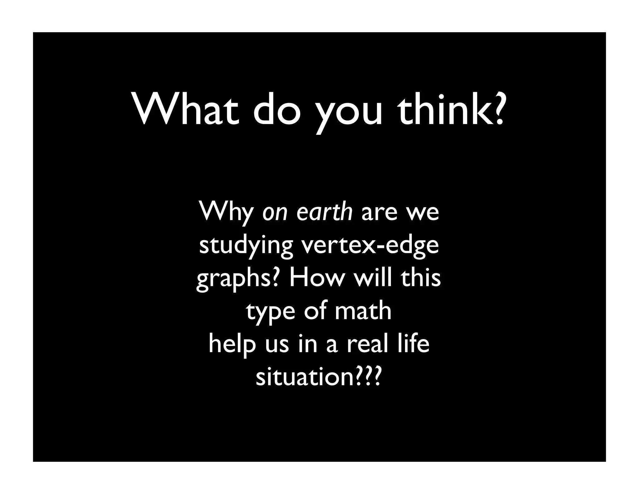 What do you think?

   Why on earth are we
   studying vertex-edge
   graphs? How will this
       type of math
    help us in a real life
        situation???
 