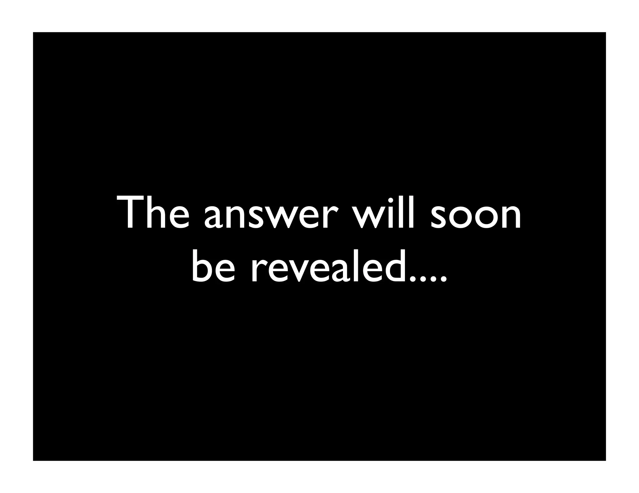The answer will soon
   be revealed....
 