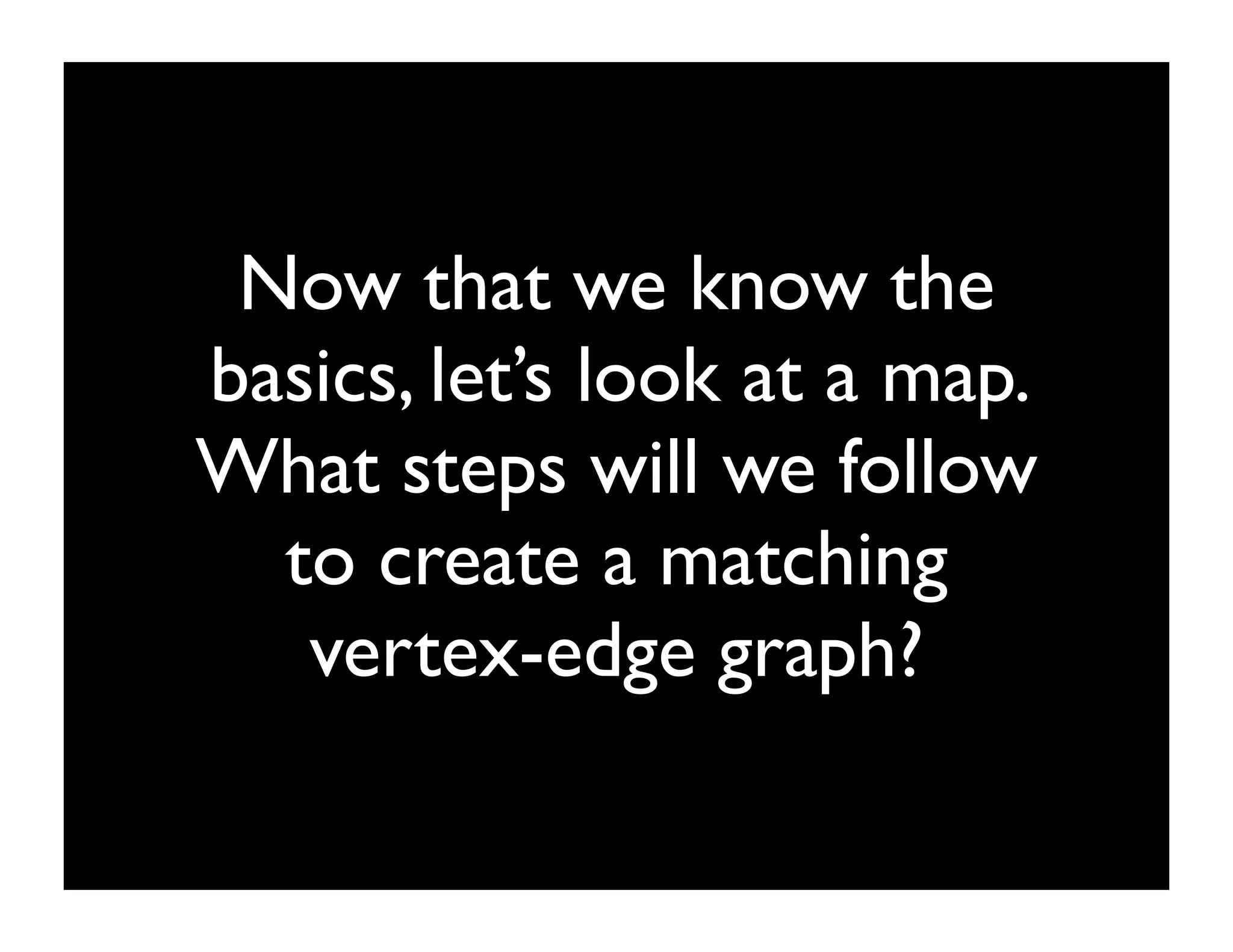 Now that we know the
basics, let’s look at a map.
What steps will we follow
  to create a matching
   vertex-edge graph?
 