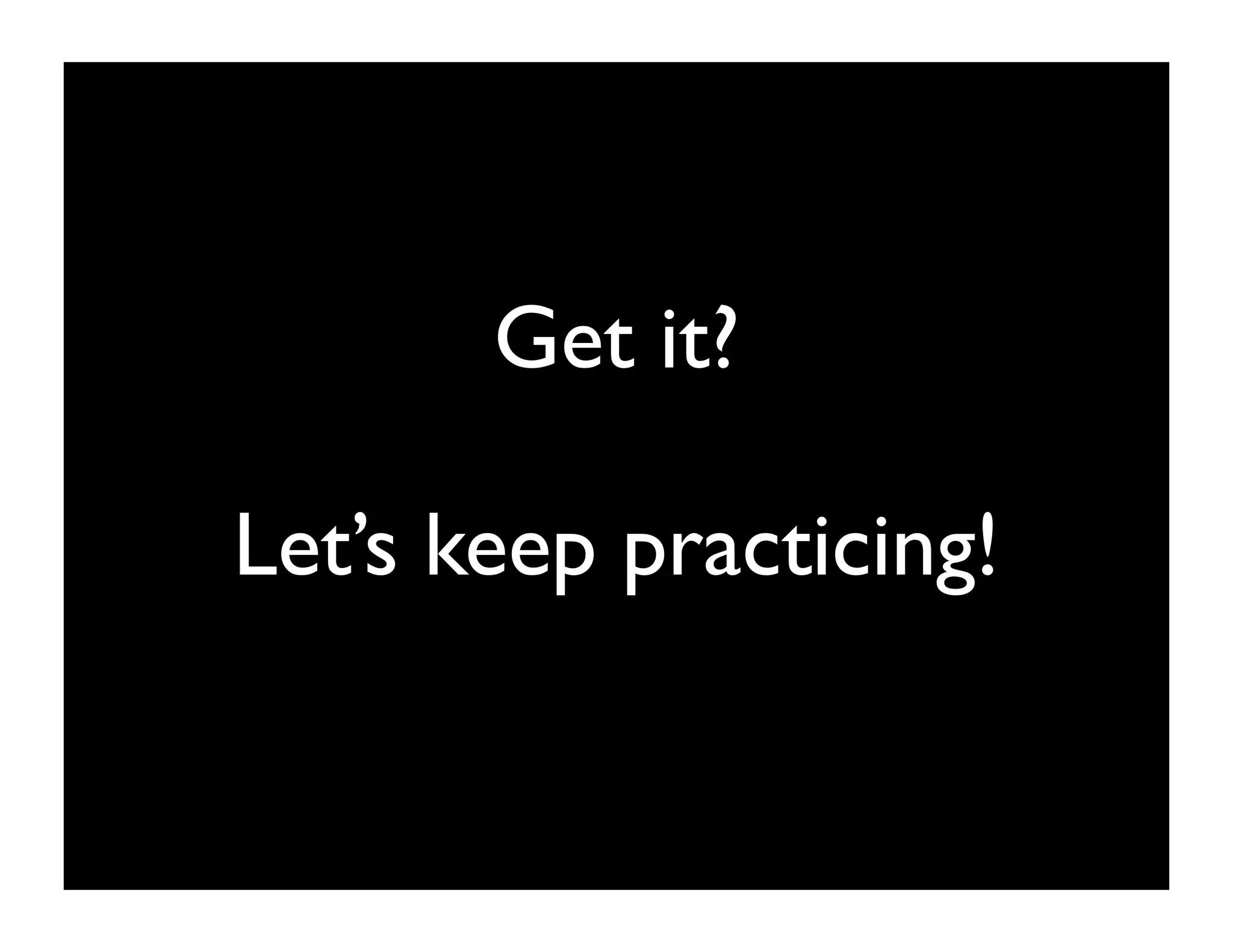Get it?

Let’s keep practicing!
 