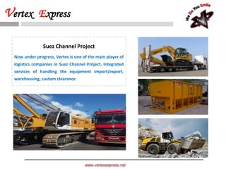 www.vertexexpress.net
Vertex Express
Suez Channel Project
Now under progress, Vertex is one of the main player of
logistics companies in Suez Channel Project. Integrated
services of handling the equipment import/export,
warehousing, custom clearance
 