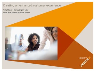 Creating an enhanced customer experience Philip Michell – Consulting Director Jaime Scott – Head of Global Quality 