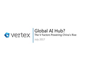 Global AI Hub?
The V Factors Powering China’s Rise
July 2017
 