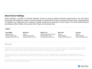 Disclaimer
This presentation has been compiled for informational purposes only. It does not constitute a recommendation to any party. The presentation relies on data and
insights from a wide range of sources including public and private companies, market research firms, government agencies and industry professionals. We cite
specific sources where information is public. The presentation is also informed by non-public information and insights.
Information provided by third parties may not have been independently verified. Vertex Holdings believes such information to be reliable and adequately
comprehensive but does not represent that such information is in all respects accurate or complete. Vertex Holdings shall not be held liable for any information
provided.
Any information or opinions provided in this report are as of the date of the report and Vertex Holdings is under no obligation to update the information or
communicate that any updates have been made.
About Vertex Holdings
Vertex Holdings, a member of Temasek Holdings, focuses on venture capital investment opportunities in the information
technology and healthcare markets, primarily through our global family of direct investment venture funds. Headquartered
in Singapore, we collaborate with a network of global investors who specialize in local markets. The Vertex Global Network
encompasses Silicon Valley, China, Israel, India, Taiwan and Southeast Asia.
Authors
Yanai ORON
General Partner
Vertex Ventures Israel
yanai@vertexventures.com
XIA Zhi Jin
Partner
Vertex Ventures China
xiazj@vertexventures.com
Brian TOH
Director
Vertex Holdings
btoh@vertexholdings.com
Tracy JIN
Director
Vertex Holdings
tjin@vertexholdings.com
ZHAO Yu Jie
Associate Investment Director
Vertex Ventures China
zhaoyj@vertexventures.com
 