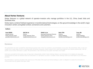 Disclaimer
This presentation has been compiled for informational purposes only. It does not constitute a recommendation to any party. The presentation relies on data and
insights from a wide range of sources including public and private companies, market research firms, government agencies and industry professionals. We cite
specific sources where information is public. The presentation is also informed by non-public information and insights.
Information provided by third parties may not have been independently verified. Vertex Holdings believes such information to be reliable and adequately
comprehensive but does not represent that such information is in all respects accurate or complete. Vertex Holdings shall not be held liable for any information
provided.
Any information or opinions provided in this report are as of the date of the report and Vertex Holdings is under no obligation to update the information or
communicate that any updates have been made.
About Vertex Ventures
Vertex Ventures is a global network of operator-investors who manage portfolios in the U.S., China, Israel, India and
Southeast Asia.
Vertex teams combine firsthand experience in transformational technologies; on-the-ground knowledge in the world’s major
innovation centers; and global context, connections and customers.
Authors
Yanai ORON
General Partner
Vertex Ventures Israel
yanai@vertexventures.com
XIA Zhi Jin
Partner
Vertex Ventures China
xiazj@vertexventures.com
Brian TOH
Director
Vertex Holdings
btoh@vertexholdings.com
Tracy JIN
Director
Vertex Holdings
tjin@vertexholdings.com
ZHAO Yu Jie
Associate Investment Director
Vertex Ventures China
zhaoyj@vertexventures.com
 