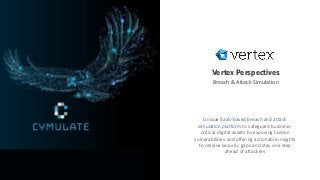 Vertex Perspectives
Breach & Attack Simulation
Unique SaaS-based breach and attack
simulation platform to safeguard business-
critical digital assets by exposing hidden
vulnerabilities and offering actionable insights
to resolve security gaps and stay one step
ahead of attackers
 
