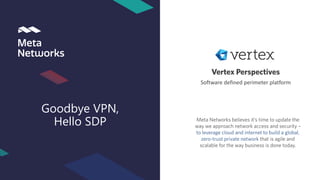 Vertex Perspectives
Software defined perimeter platform
Meta Networks believes it’s time to update the
way we approach network access and security –
to leverage cloud and internet to build a global,
zero-trust private network that is agile and
scalable for the way business is done today.
Counter-Drone Solutions
for Urban Environments
Goodbye VPN,
Hello SDP
 