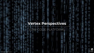 Vertex Perspectives
LOW-CODE PLATFORMS
!"#$#%&'%()*+,-%./0-+1%#2%32-/4)-"%
 