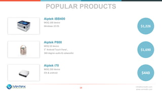 info@vertexbh.com
www.vertexbh.com
POPULAR PRODUCTS
14
MOQ 100 device
Windows 10 OS
MOQ 50 device
5” Android Touch Panel ,
360 degree audio & subwoofer
MOQ 200 device
IOS & android
$1,226
$1,690
$440
Aiptek iBB400
Aiptek P800
Aiptek i70
 