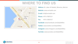 info@vertexbh.com
www.vertexbh.com
WHERE TO FIND US
15
Address: Sh. Jaber Al Sababh, Manama, Bahrain
Website: www.vertexbh.com
E-mail: info@vertexbh.com
Phone: +973 17007217
Fax: +973 17007317
Facebook: www.facebook.com/AiptekMea
Twitter: www.twitter.com/AiptekMea
Instagram: www.instagram.com/AiptekMea
YouTube: www.youtube.com/AiptekMea
 