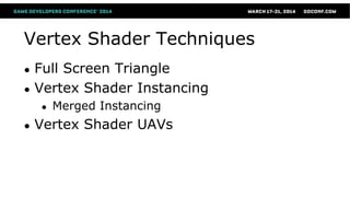 Vertex Shader Techniques
● Full Screen Triangle
● Vertex Shader Instancing
● Merged Instancing
● Vertex Shader UAVs
 