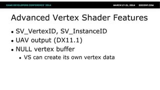 Advanced Vertex Shader Features
● SV_VertexID, SV_InstanceID
● UAV output (DX11.1)
● NULL vertex buffer
● VS can create its own vertex data
 