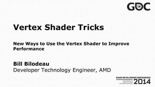 Vertex Shader Tricks
New Ways to Use the Vertex Shader to Improve
Performance
Bill Bilodeau
Developer Technology Engineer, AMD
 