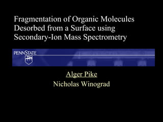 Fragmentation of Organic Molecules Desorbed from a Surface using Secondary-Ion Mass Spectrometry Alger Pike Nicholas Winograd 